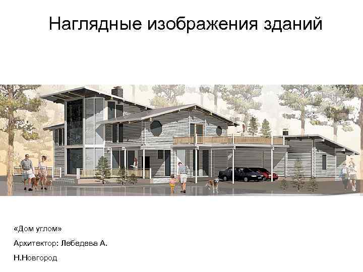 Наглядные изображения зданий «Дом углом» Архитектор: Лебедева А. Н. Новгород 