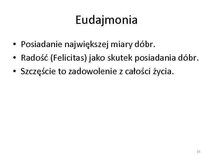 Eudajmonia • Posiadanie największej miary dóbr. • Radość (Felicitas) jako skutek posiadania dóbr. •