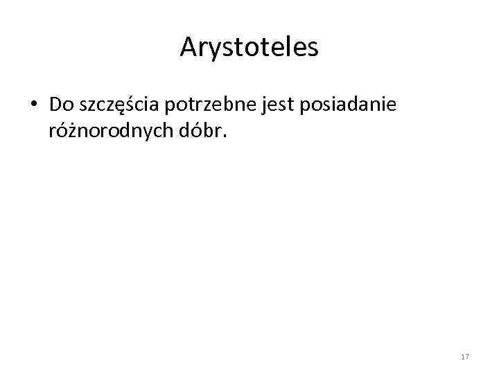 Arystoteles • Do szczęścia potrzebne jest posiadanie różnorodnych dóbr. 17 