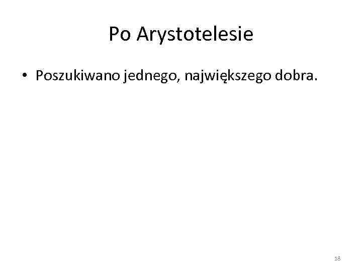 Po Arystotelesie • Poszukiwano jednego, największego dobra. 18 