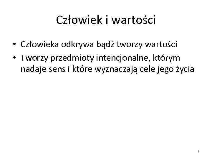 Człowiek i wartości • Człowieka odkrywa bądź tworzy wartości • Tworzy przedmioty intencjonalne, którym