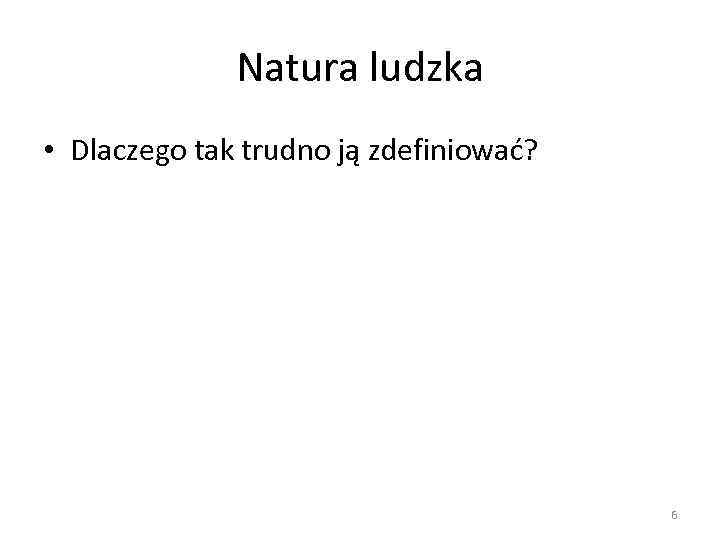Natura ludzka • Dlaczego tak trudno ją zdefiniować? 6 