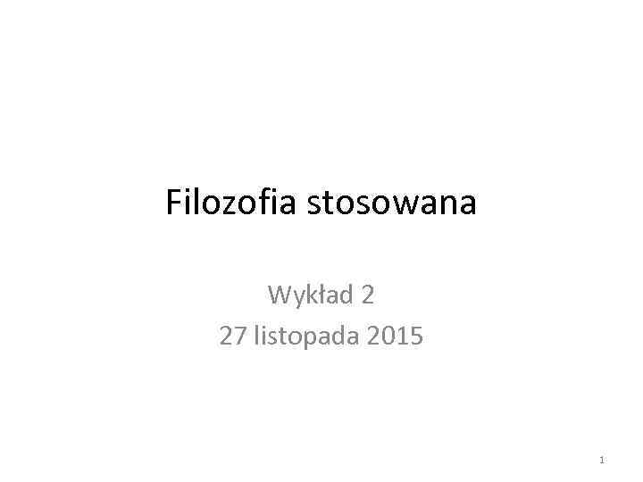 Filozofia stosowana Wykład 2 27 listopada 2015 1 