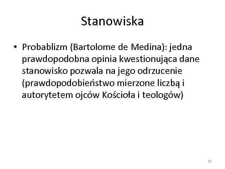 Stanowiska • Probablizm (Bartolome de Medina): jedna prawdopodobna opinia kwestionująca dane stanowisko pozwala na