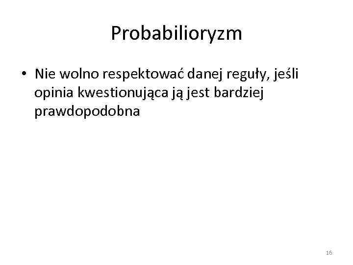 Probabilioryzm • Nie wolno respektować danej reguły, jeśli opinia kwestionująca ją jest bardziej prawdopodobna
