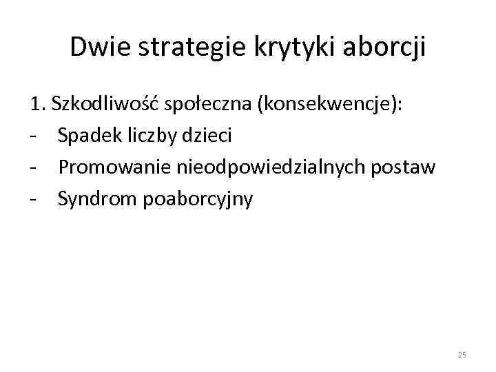 Dwie strategie krytyki aborcji 1. Szkodliwość społeczna (konsekwencje): - Spadek liczby dzieci - Promowanie