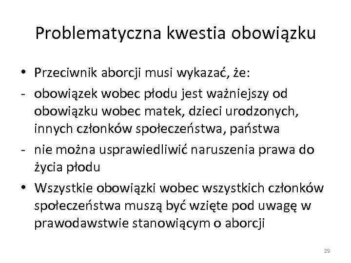 Problematyczna kwestia obowiązku • Przeciwnik aborcji musi wykazać, że: - obowiązek wobec płodu jest