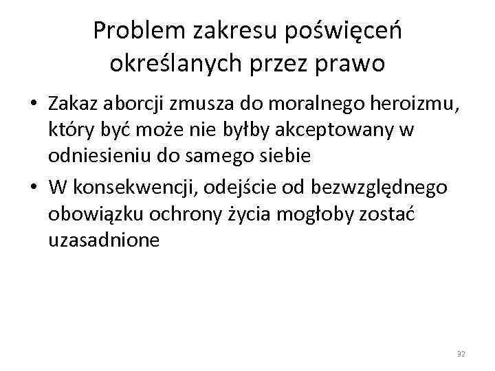 Problem zakresu poświęceń określanych przez prawo • Zakaz aborcji zmusza do moralnego heroizmu, który