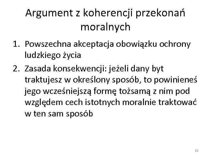 Argument z koherencji przekonań moralnych 1. Powszechna akceptacja obowiązku ochrony ludzkiego życia 2. Zasada