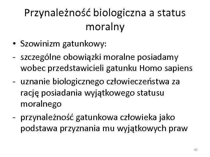 Przynależność biologiczna a status moralny • Szowinizm gatunkowy: - szczególne obowiązki moralne posiadamy wobec