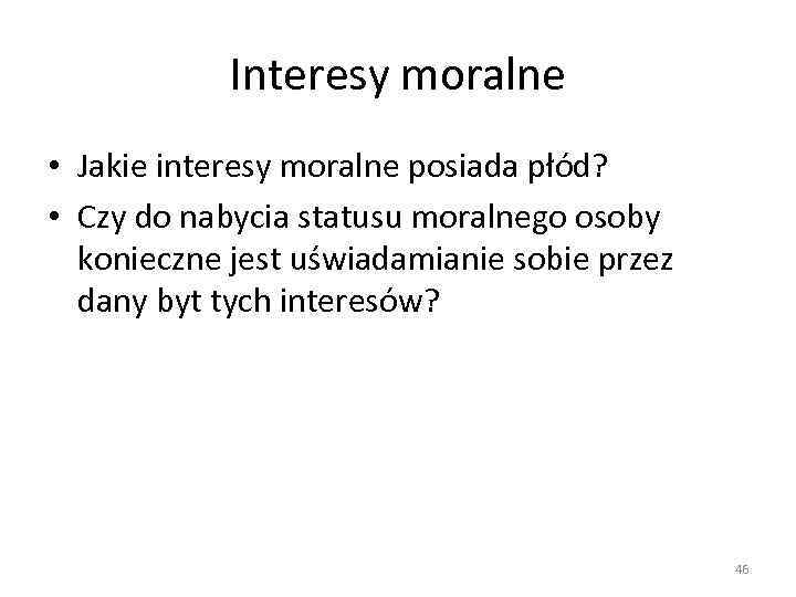 Interesy moralne • Jakie interesy moralne posiada płód? • Czy do nabycia statusu moralnego