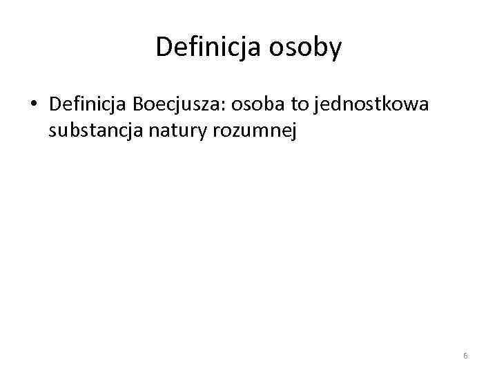 Definicja osoby • Definicja Boecjusza: osoba to jednostkowa substancja natury rozumnej 6 