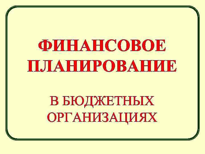 ФИНАНСОВОЕ ПЛАНИРОВАНИЕ В БЮДЖЕТНЫХ ОРГАНИЗАЦИЯХ 