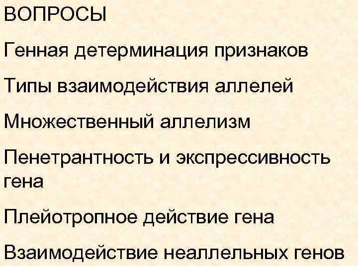 ВОПРОСЫ Генная детерминация признаков Типы взаимодействия аллелей Множественный аллелизм Пенетрантность и экспрессивность гена Плейотропное