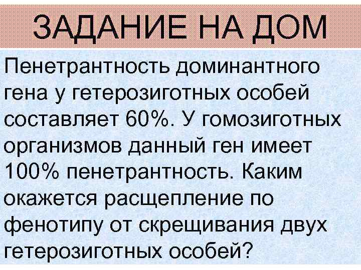 ЗАДАНИЕ НА ДОМ Пенетрантность доминантного гена у гетерозиготных особей составляет 60%. У гомозиготных организмов