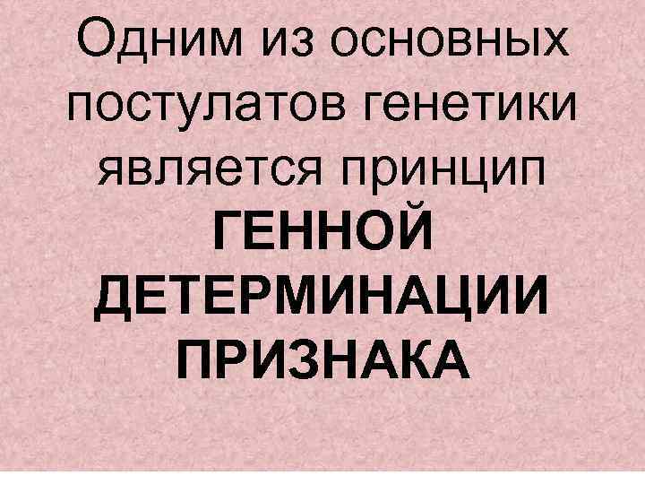 Одним из основных постулатов генетики является принцип ГЕННОЙ ДЕТЕРМИНАЦИИ ПРИЗНАКА 