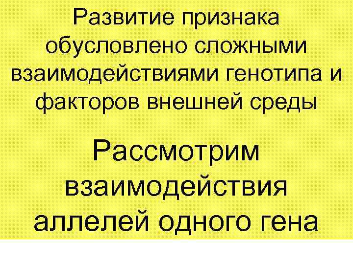 Развитие признака обусловлено сложными взаимодействиями генотипа и факторов внешней среды Рассмотрим взаимодействия аллелей одного