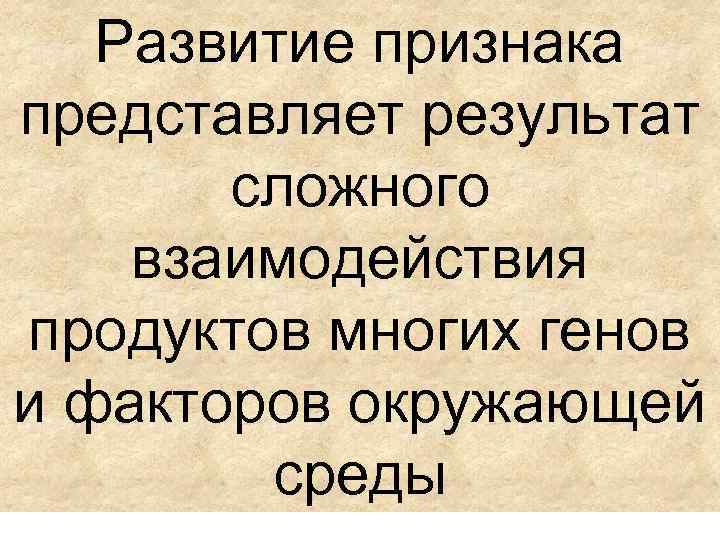 Развитие признака представляет результат сложного взаимодействия продуктов многих генов и факторов окружающей среды 