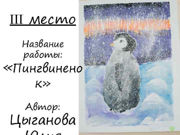 III место Название работы: «Пингвинено к» Автор: Цыганова 