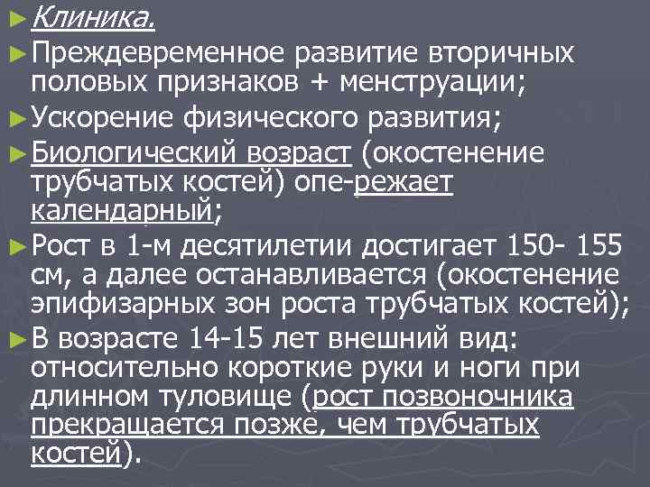 ►Клиника. ►Преждевременное развитие вторичных половых признаков + менструации; ►Ускорение физического развития; ►Биологический возраст (окостенение