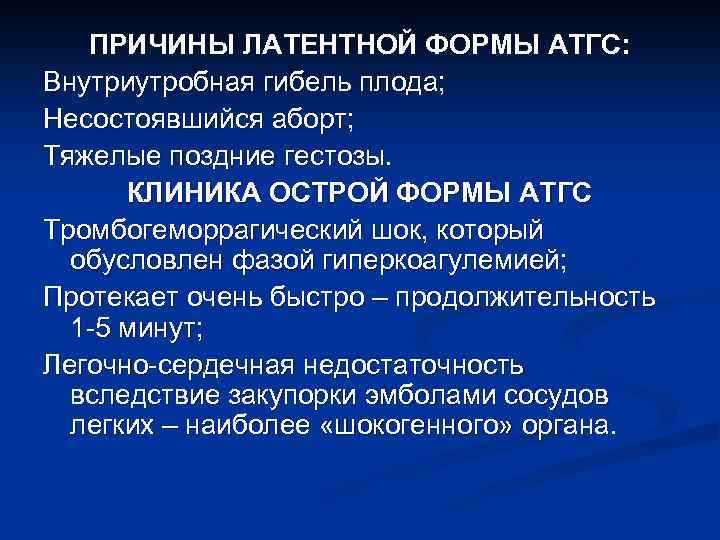 ПРИЧИНЫ ЛАТЕНТНОЙ ФОРМЫ АТГС: Внутриутробная гибель плода; Несостоявшийся аборт; Тяжелые поздние гестозы. КЛИНИКА ОСТРОЙ