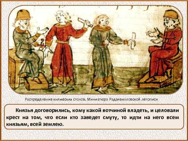 Распределение княжеских столов. Миниатюра Радзивилловской летописи Князья договорились, кому какой вотчиной владеть, и целовали