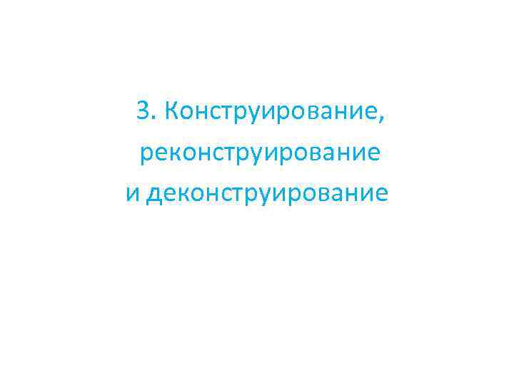 3. Конструирование, реконструирование и деконструирование 