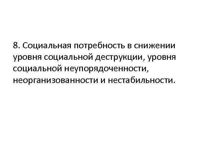 8. Социальная потребность в снижении уровня социальной деструкции, уровня социальной неупорядоченности, неорганизованности и нестабильности.