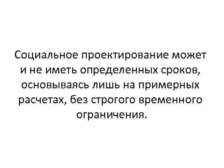 Социальное проектирование может и не иметь определенных сроков, основываясь лишь на примерных расчетах, без