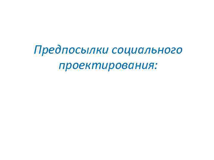 Предпосылки социального проектирования: 