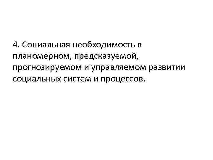 4. Социальная необходимость в планомерном, предсказуемой, прогнозируемом и управляемом развитии социальных систем и процессов.