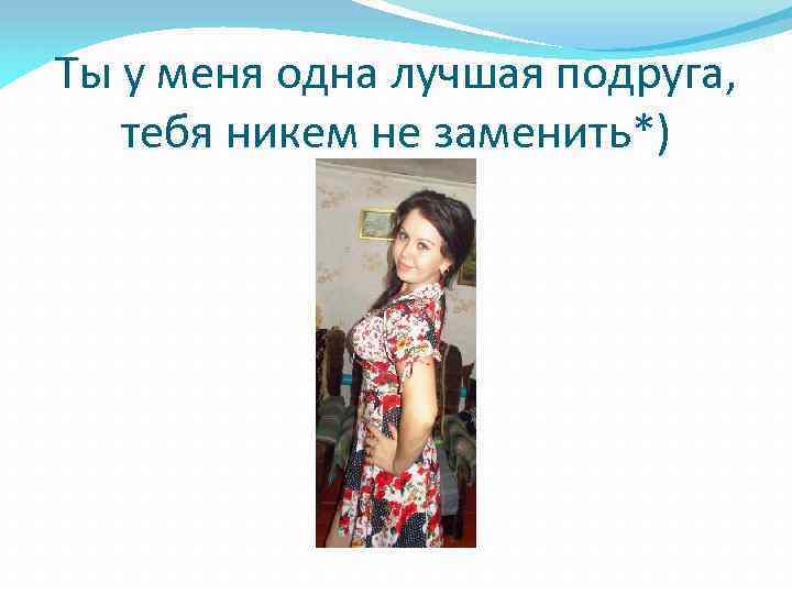 Ты у меня одна лучшая подруга, тебя никем не заменить*) 