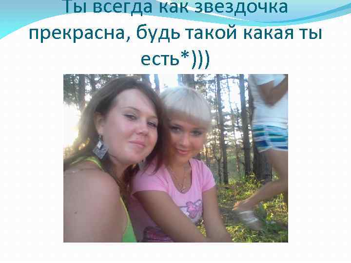 Ты всегда как звездочка прекрасна, будь такой какая ты есть*))) 