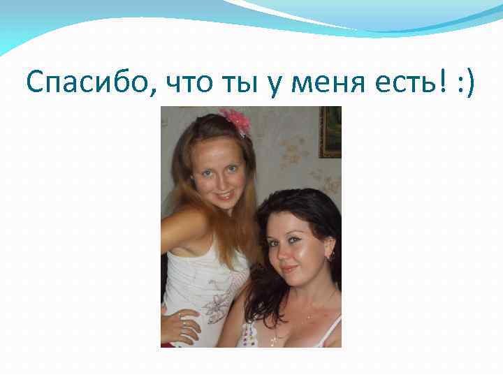 Спасибо, что ты у меня есть! : ) 