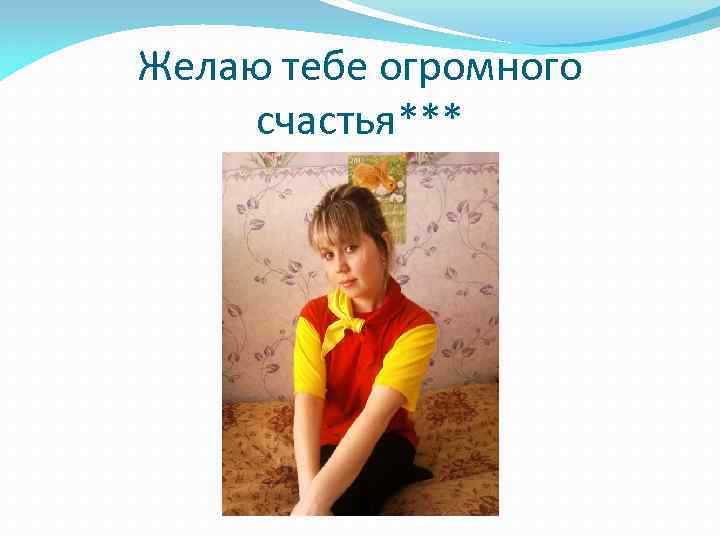 Желаю тебе огромного счастья*** 