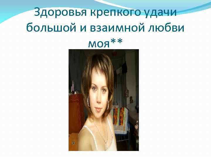 Здоровья крепкого удачи большой и взаимной любви моя** 