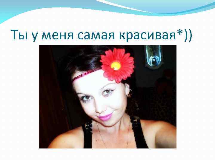 Ты у меня самая красивая*)) 