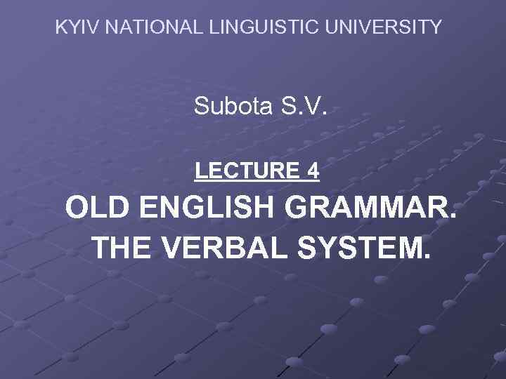 KYIV NATIONAL LINGUISTIC UNIVERSITY Subota S. V. LECTURE 4 OLD ENGLISH GRAMMAR. THE VERBAL