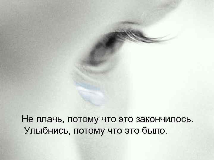 Не плачь, потому что это закончилось. Улыбнись, потому что это было. 