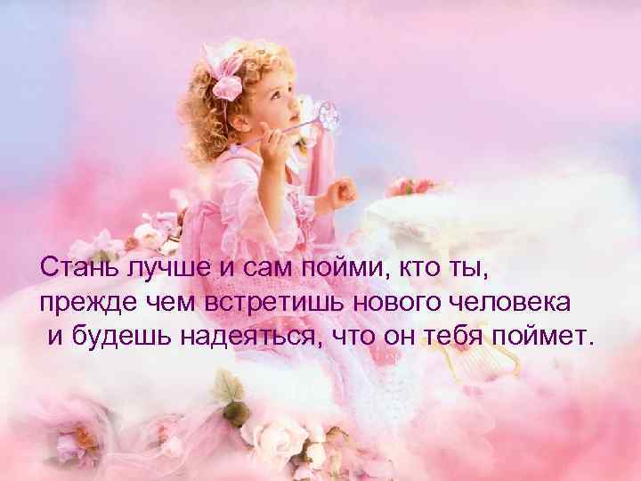 Стань лучше и сам пойми, кто ты, прежде чем встретишь нового человека и будешь