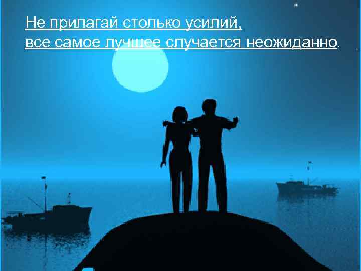 Не прилагай столько усилий, все самое лучшее случается неожиданно. 