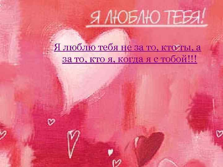 Я люблю тебя не за то, кто ты, а за то, кто я, когда
