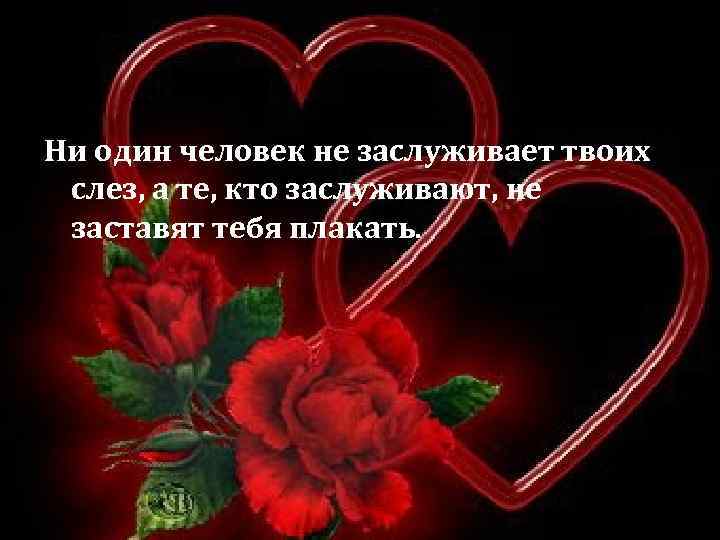 Ни один человек не заслуживает твоих слез, а те, кто заслуживают, не заставят тебя