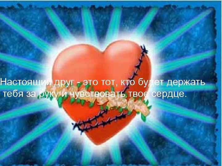 Настоящий друг - это тот, кто будет держать тебя за руку и чувствовать твое