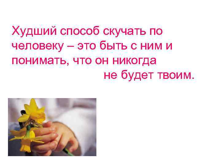 Худший способ скучать по человеку – это быть с ним и понимать, что он