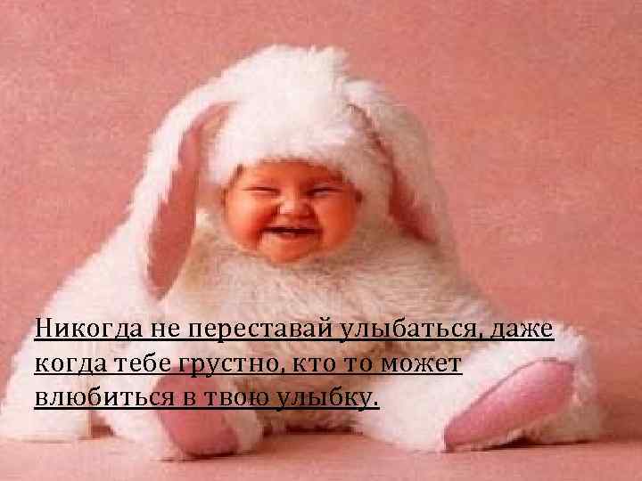 Никогда не переставай улыбаться, даже когда тебе грустно, кто то может влюбиться в твою