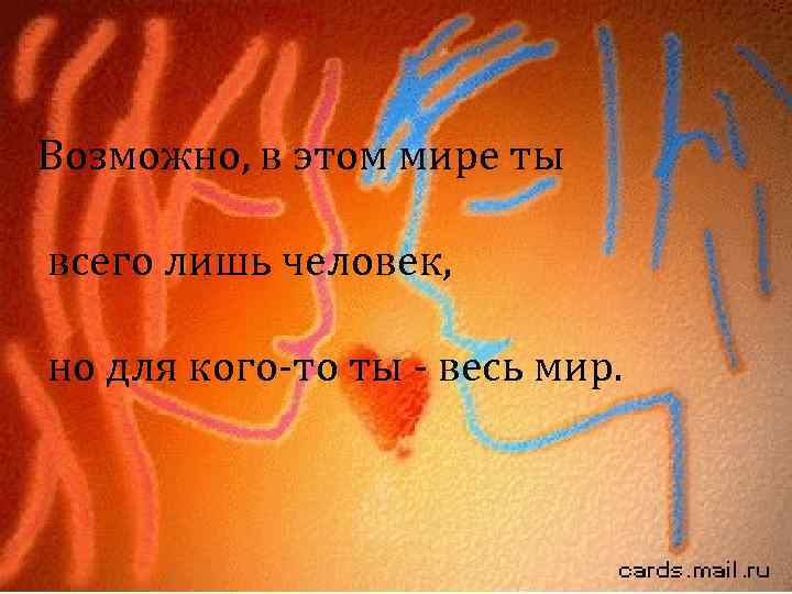 Возможно, в этом мире ты всего лишь человек, но для кого-то ты - весь