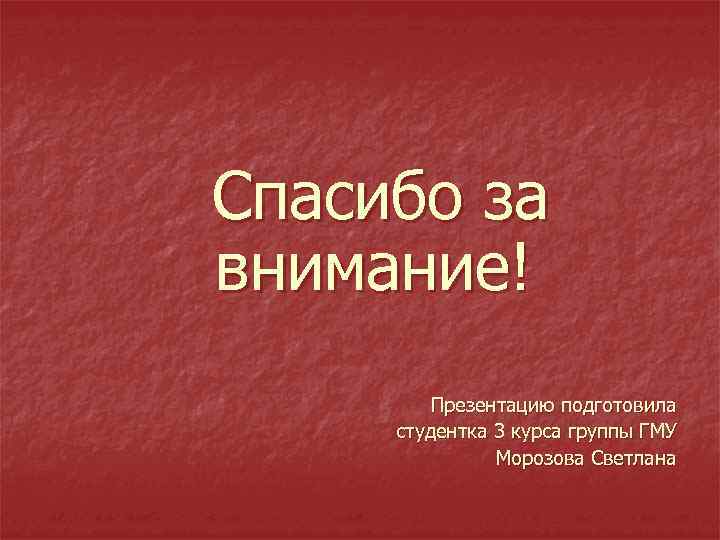 Спасибо за внимание! Презентацию подготовила студентка 3 курса группы ГМУ Морозова Светлана 