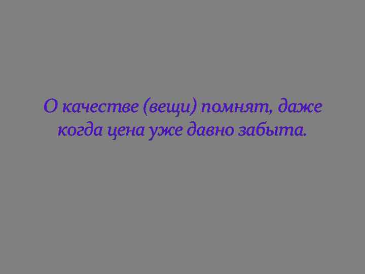 О качестве (вещи) помнят, даже когда цена уже давно забыта. 