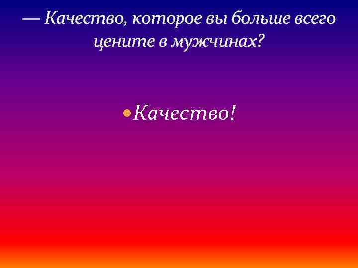 — Качество, которое вы больше всего цените в мужчинах? Качество! 